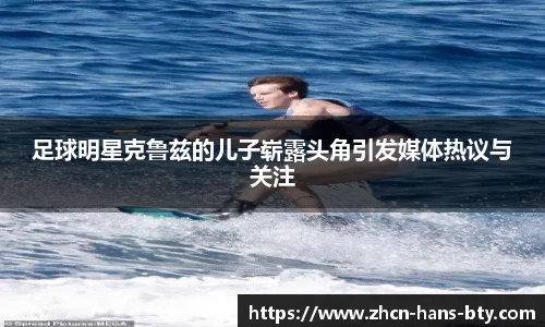 足球明星克鲁兹的儿子崭露头角引发媒体热议与关注